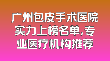 广州包皮手术医院实力上榜名单，专业医疗机构推荐