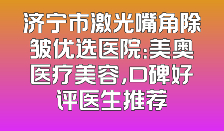 济宁市激光嘴角除皱优选医院：美奥医疗美容，口碑好评医生推荐