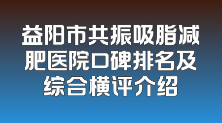 益阳市共振吸脂减肥医院口碑排名及综合横评介绍