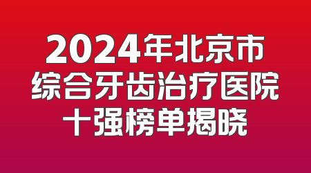 2024年北京市综合牙齿治疗医院十强榜单揭晓