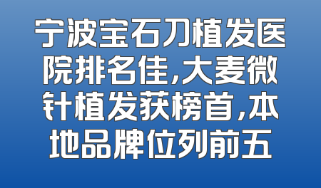 宁波宝石刀植发医院排名佳，大麦微针植发获榜首，本地品牌位列前五