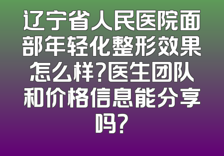 辽宁省人民医院面部年轻化整形效果怎么样？医生团队和价格信息能分享吗？