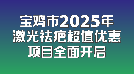宝鸡市2025年激光祛疤超值优惠项目全面开启