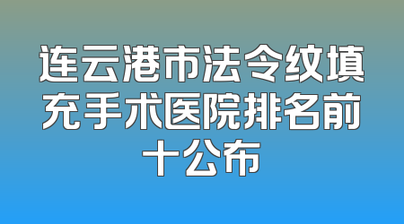 连云港市法令纹填充手术医院排名前十公布