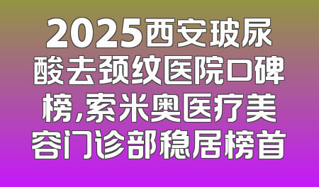 2025西安玻尿酸去颈纹医院口碑榜，索米奥医疗美容门诊部稳居榜首
