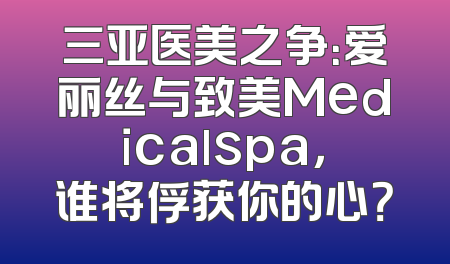 三亚医美之争：爱丽丝与致美Medicalspa，谁将俘获你的心？