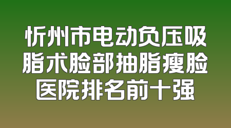忻州市电动负压吸脂术脸部抽脂瘦脸医院排名前十强