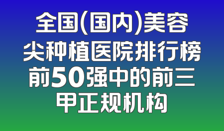 全国（国内）美容尖种植医院排行榜前50强中的前三甲正规机构