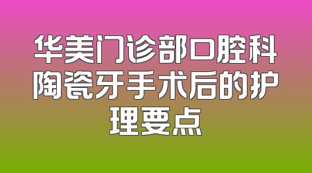 华美门诊部口腔科陶瓷牙手术后的护理要点
