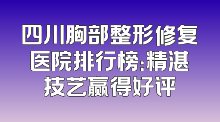 四川胸部整形修复医院排行榜：精湛技艺赢得好评