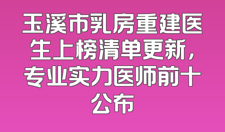 玉溪市乳房重建医生上榜清单更新，专业实力医师前十公布