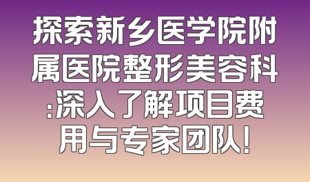 探索新乡医学院附属医院整形美容科：深入了解项目费用与专家团队！