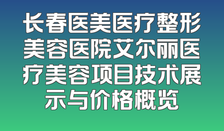 长春医美医疗整形美容医院艾尔丽医疗美容项目技术展示与价格概览