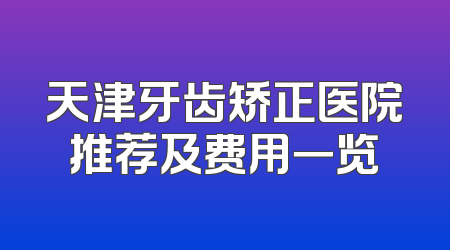 天津牙齿矫正医院推荐及费用一览