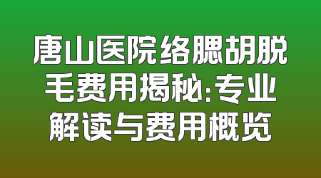 唐山医院络腮胡脱毛费用揭秘：专业解读与费用概览