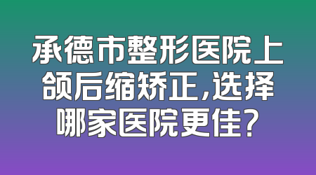 承德市整形医院上颌后缩矫正，选择哪家医院更佳？
