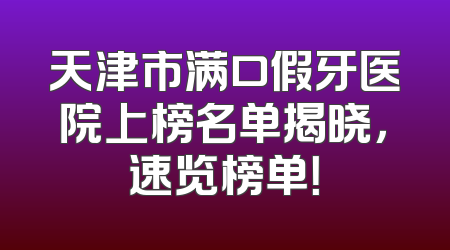 天津市满口假牙医院上榜名单揭晓，速览榜单！