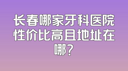 长春哪家牙科医院性价比高且地址在哪？