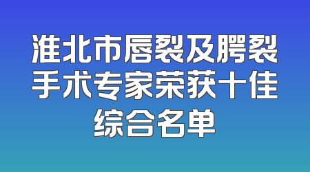 淮北市唇裂及腭裂手术专家荣获十佳综合名单