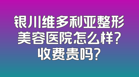 银川维多利亚整形美容医院怎么样？收费贵吗？
