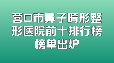 营口市鼻子畸形整形医院前十排行榜榜单出炉