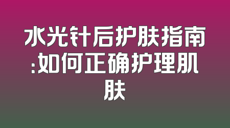 水光针后护肤指南：如何正确护理肌肤