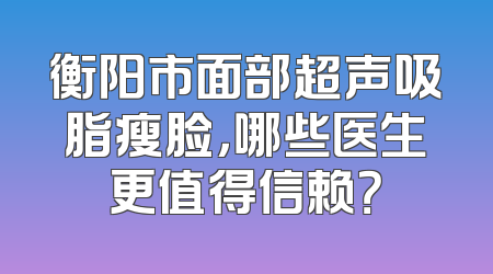 衡阳市面部超声吸脂瘦脸，哪些医生更值得信赖？