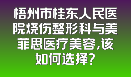 梧州市桂东人民医院烧伤整形科与美菲思医疗美容，该如何选择？