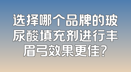 选择哪个品牌的玻尿酸填充剂进行丰眉弓效果更佳？