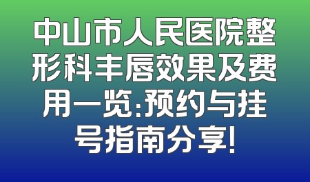 中山市人民医院整形科丰唇效果及费用一览：预约与挂号指南分享！