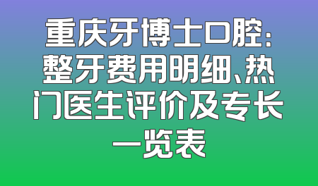重庆牙博士口腔：整牙费用明细、热门医生评价及专长一览表