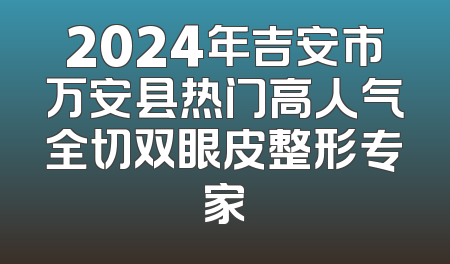 2024年吉安市万安县热门高人气全切双眼皮整形专家