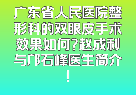 广东省人民医院整形科的双眼皮手术效果如何？赵成利与邝石峰医生简介！