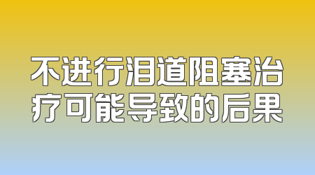 不进行泪道阻塞治疗可能导致的后果