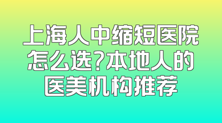 上海人中缩短医院怎么选？本地人的医美机构推荐