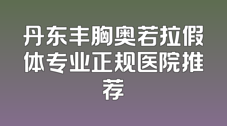 丹东丰胸奥若拉假体专业正规医院推荐