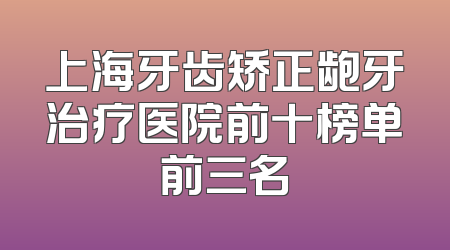 上海牙齿矫正龅牙治疗医院前十榜单前三名