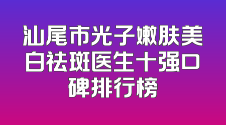 汕尾市光子嫩肤美白祛斑医生十强口碑排行榜