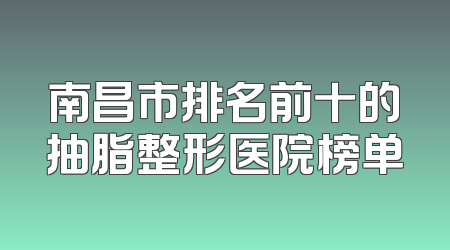 南昌市排名前十的抽脂整形医院榜单