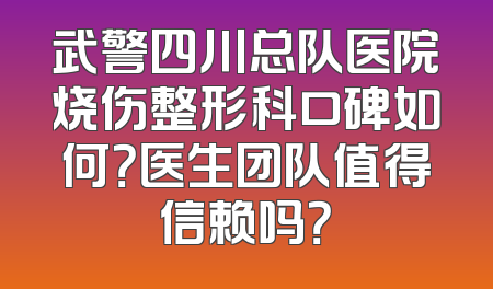 武警四川总队医院烧伤整形科口碑如何？医生团队值得信赖吗？