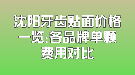 沈阳牙齿贴面价格一览：各品牌单颗费用对比