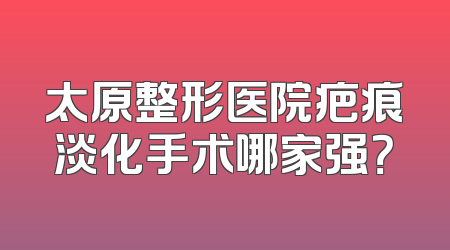 太原整形医院疤痕淡化手术哪家强？