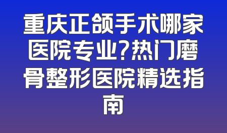 重庆正颌手术哪家医院专业？热门磨骨整形医院精选指南