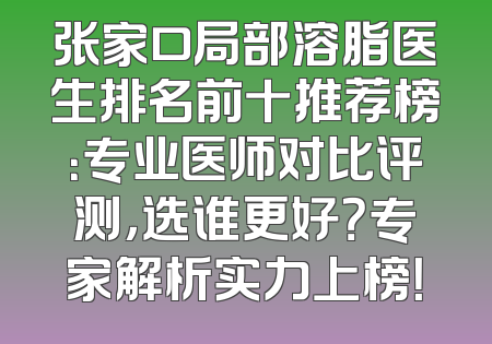 张家口局部溶脂医生排名前十推荐榜：专业医师对比评测，选谁更好？专家解析实力上榜！