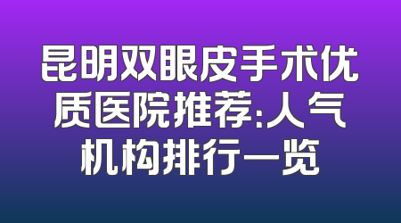 昆明双眼皮手术优质医院推荐：人气机构排行一览