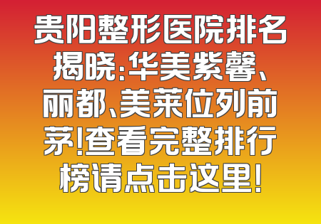贵阳整形医院排名揭晓：华美紫馨、丽都、美莱位列前茅！查看完整排行榜请点击这里！