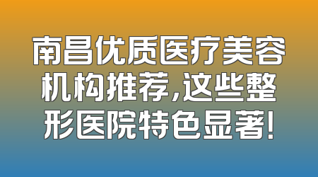 南昌优质医疗美容机构推荐，这些整形医院特色显著！