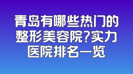 青岛有哪些热门的整形美容院？实力医院排名一览