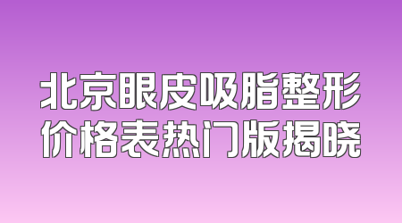 北京眼皮吸脂整形价格表热门版揭晓
