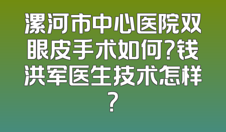 漯河市中心医院双眼皮手术如何？钱洪军医生技术怎样？